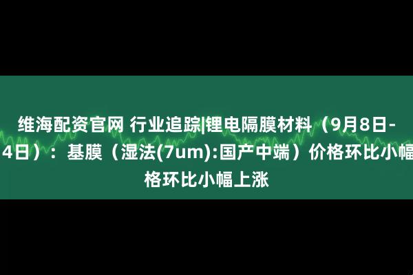 维海配资官网 行业追踪|锂电隔膜材料(9月8日-9月14日):基膜(湿法(7um):国产中端)价格环比小幅上涨