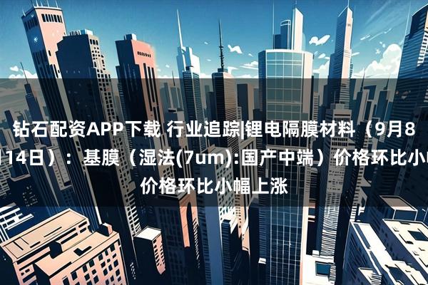 钻石配资APP下载 行业追踪|锂电隔膜材料(9月8日-9月14日):基膜(湿法(7um):国产中端)价格环比小幅上涨