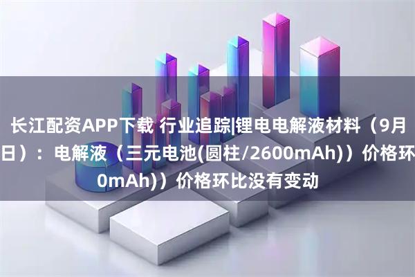 长江配资APP下载 行业追踪|锂电电解液材料（9月8日-9月14日）：电解液（三元电池(圆柱/2600mAh)）价格环比没有变动