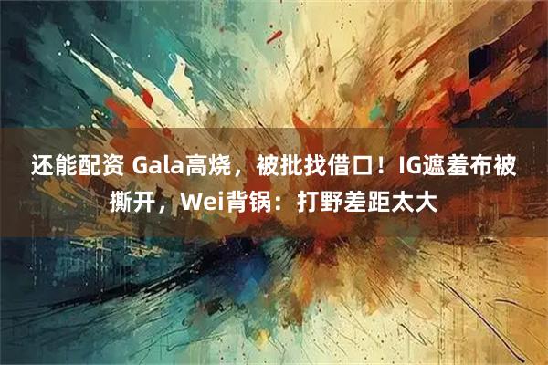 还能配资 Gala高烧，被批找借口！IG遮羞布被撕开，Wei背锅：打野差距太大
