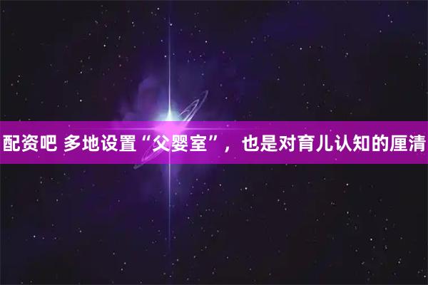 配资吧 多地设置“父婴室”，也是对育儿认知的厘清