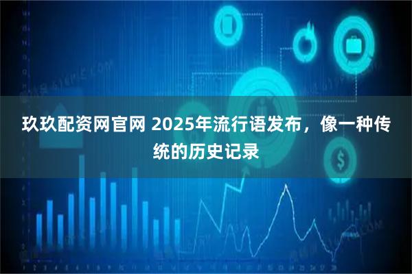 玖玖配资网官网 2025年流行语发布，像一种传统的历史记录