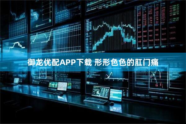 御龙优配APP下载 形形色色的肛门痛