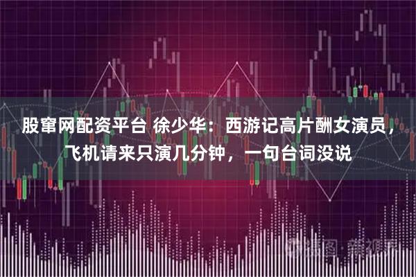 股窜网配资平台 徐少华:西游记高片酬女演员,飞机请来只演几分钟,一句台词没说