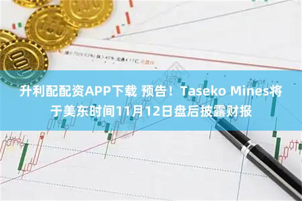 升利配配资APP下载 预告！Taseko Mines将于美东时间11月12日盘后披露财报