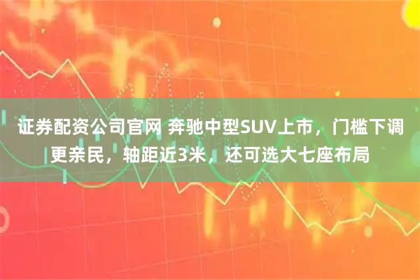 证券配资公司官网 奔驰中型SUV上市,门槛下调更亲民,轴距近3米,还可选大七座布局