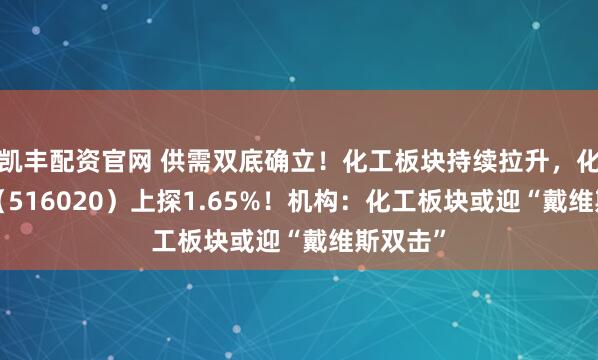 凯丰配资官网 供需双底确立！化工板块持续拉升，化工ETF（516020）上探1.65%！机构：化工板块或迎“戴维斯双击”