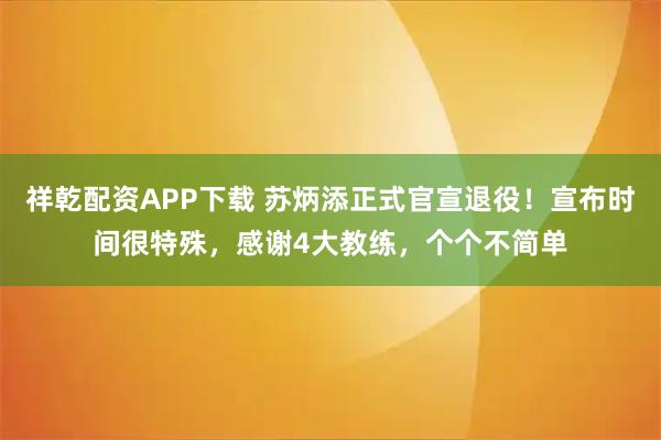祥乾配资APP下载 苏炳添正式官宣退役！宣布时间很特殊，感谢4大教练，个个不简单