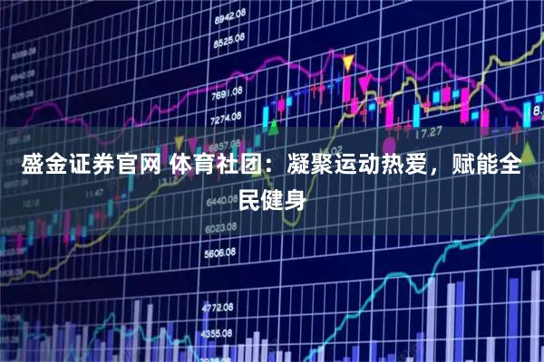 盛金证券官网 体育社团:凝聚运动热爱,赋能全民健身