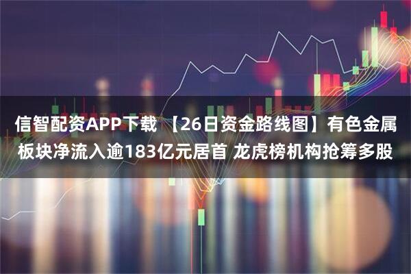 信智配资APP下载 【26日资金路线图】有色金属板块净流入逾183亿元居首 龙虎榜机构抢筹多股