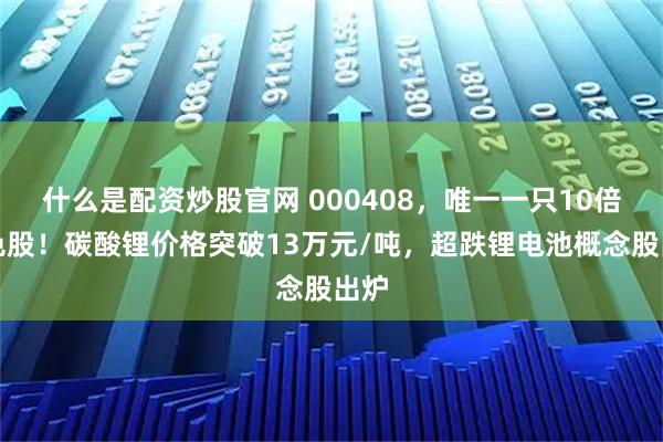 什么是配资炒股官网 000408,唯一一只10倍有色股!碳酸锂价格突破13万元/吨,超跌锂电池概念股出炉