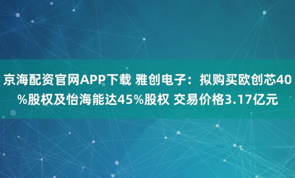 京海配资官网APP下载 雅创电子:拟购买欧创芯40%股权及怡海能达45%股权 交易价格3.17亿元