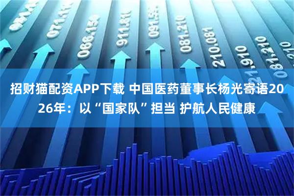 招财猫配资APP下载 中国医药董事长杨光寄语2026年：以“国家队”担当 护航人民健康