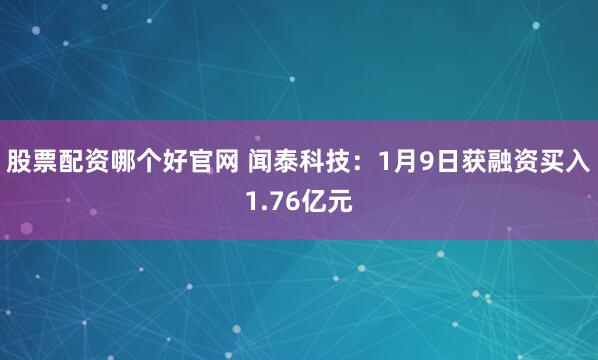 股票配资哪个好官网 闻泰科技：1月9日获融资买入1.76亿元