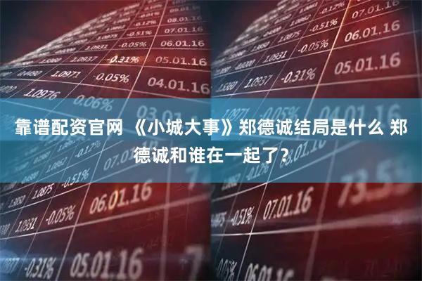 靠谱配资官网 《小城大事》郑德诚结局是什么 郑德诚和谁在一起了?