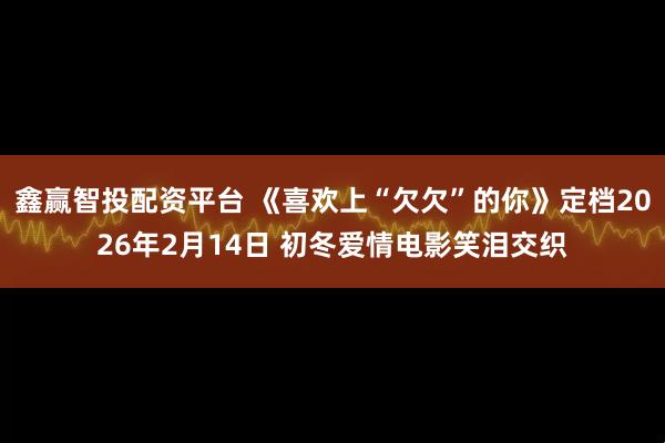 鑫赢智投配资平台 《喜欢上“欠欠”的你》定档2026年2月14日 初冬爱情电影笑泪交织