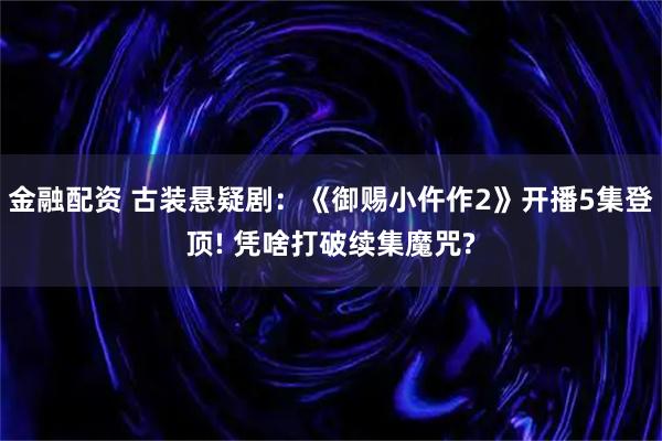 金融配资 古装悬疑剧：《御赐小仵作2》开播5集登顶! 凭啥打破续集魔咒?