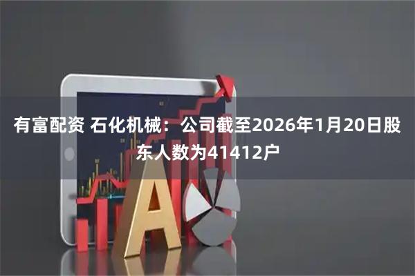 有富配资 石化机械：公司截至2026年1月20日股东人数为41412户
