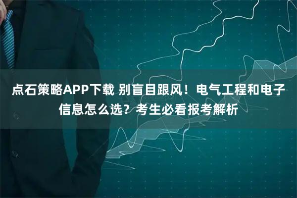 点石策略APP下载 别盲目跟风！电气工程和电子信息怎么选？考生必看报考解析