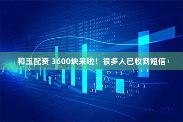 和玉配资 3600块来啦！很多人已收到短信