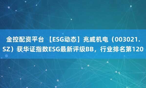 金控配资平台 【ESG动态】兆威机电（003021.SZ）获华证指数ESG最新评级BB，行业排名第120