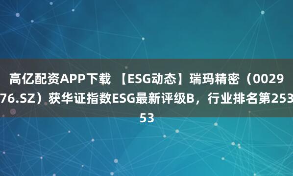 高亿配资APP下载 【ESG动态】瑞玛精密（002976.SZ）获华证指数ESG最新评级B，行业排名第253
