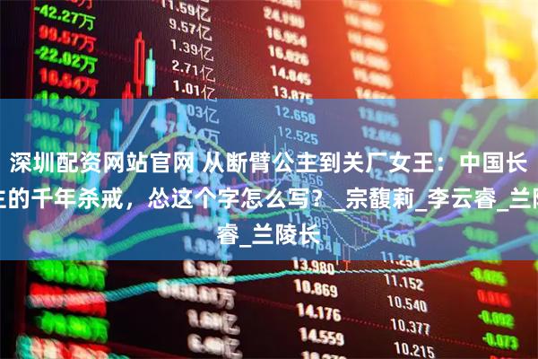 深圳配资网站官网 从断臂公主到关厂女王：中国长公主的千年杀戒，怂这个字怎么写？_宗馥莉_李云睿_兰陵长