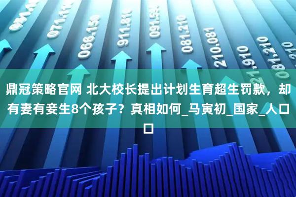 鼎冠策略官网 北大校长提出计划生育超生罚款，却有妻有妾生8个孩子？真相如何_马寅初_国家_人口