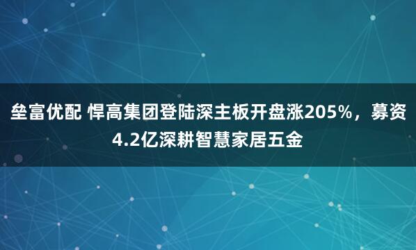 垒富优配 悍高集团登陆深主板开盘涨205%，募资4.2亿深耕智慧家居五金