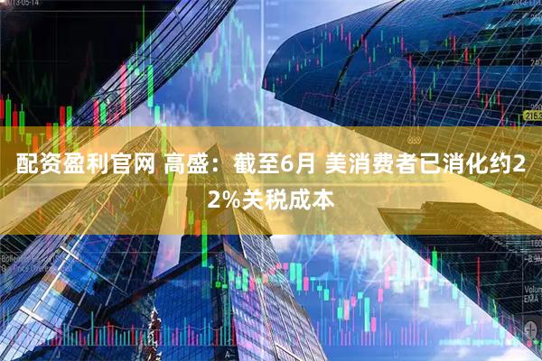 配资盈利官网 高盛：截至6月 美消费者已消化约22%关税成本