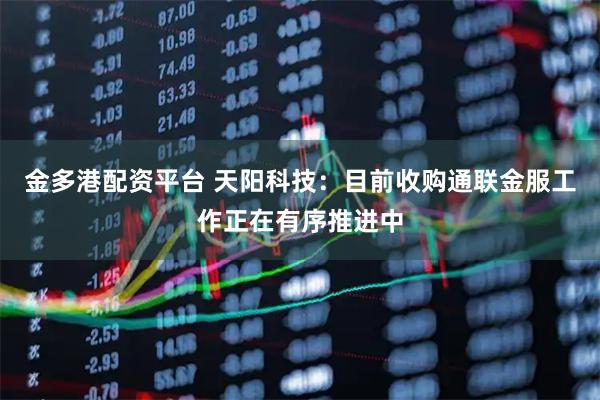 金多港配资平台 天阳科技：目前收购通联金服工作正在有序推进中