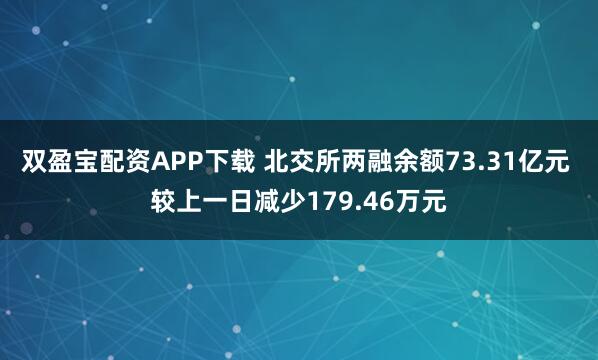 双盈宝配资APP下载 北交所两融余额73.31亿元 较上一日减少179.46万元