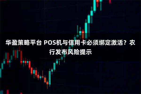 华盈策略平台 POS机与信用卡必须绑定激活？农行发布风险提示