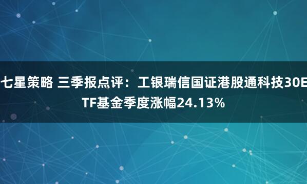 七星策略 三季报点评：工银瑞信国证港股通科技30ETF基金季度涨幅24.13%