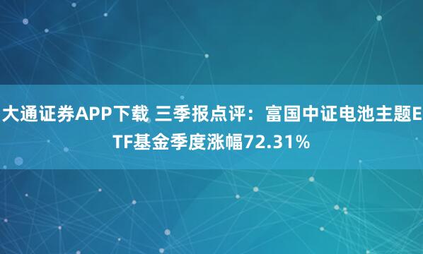 大通证券APP下载 三季报点评:富国中证电池主题ETF基金季度涨幅72.31%