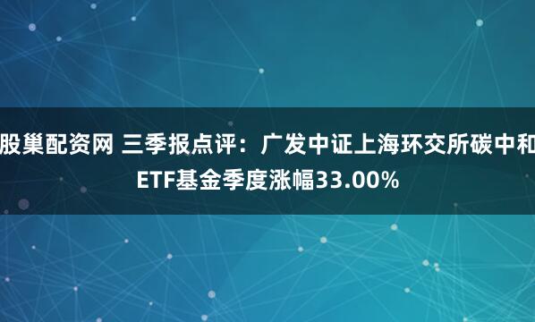 股巢配资网 三季报点评:广发中证上海环交所碳中和ETF基金季度涨幅33.00%