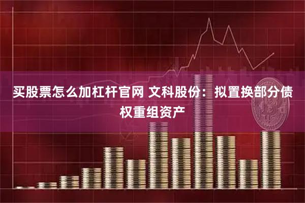 买股票怎么加杠杆官网 文科股份:拟置换部分债权重组资产