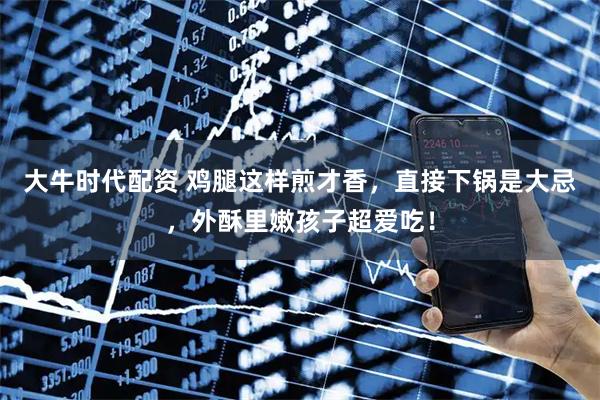 大牛时代配资 鸡腿这样煎才香，直接下锅是大忌，外酥里嫩孩子超爱吃！