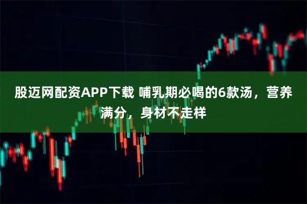 股迈网配资APP下载 哺乳期必喝的6款汤，营养满分，身材不走样