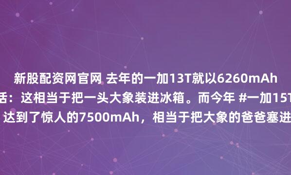 新股配资网官网 去年的一加13T就以6260mAh惊艳全场，当时李杰的原话：这相当于把一头大象装进冰箱。而今年 #一加15T# 的电池容量直接暴增15%，达到了惊人的7500mAh，相当于把大象的爸爸塞进了冰箱（笑死）要知道这个容量比很多旗舰都要大，而一加15T是一部6.32'的小机器我自己的...
