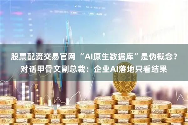 股票配资交易官网 “AI原生数据库”是伪概念？对话甲骨文副总裁：企业AI落地只看结果