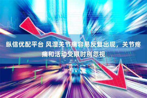 纵信优配平台 风湿关节痛容易反复出现，关节疼痛和活动受限时别忽视