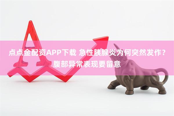 点点金配资APP下载 急性胰腺炎为何突然发作？腹部异常表现要留意